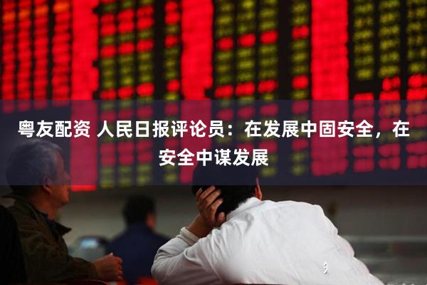 粤友配资 人民日报评论员:在发展中固安全,在安全中谋发展