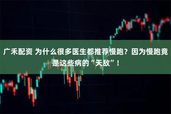 广禾配资 为什么很多医生都推荐慢跑?因为慢跑竟是这些病的“天敌”!