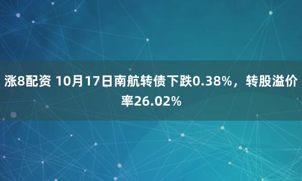 涨8配资 10月17日南航转债下跌0.38%，转股溢价率26.02%