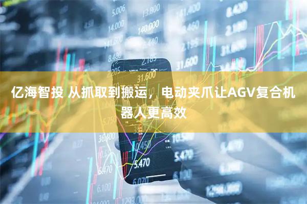 亿海智投 从抓取到搬运，电动夹爪让AGV复合机器人更高效