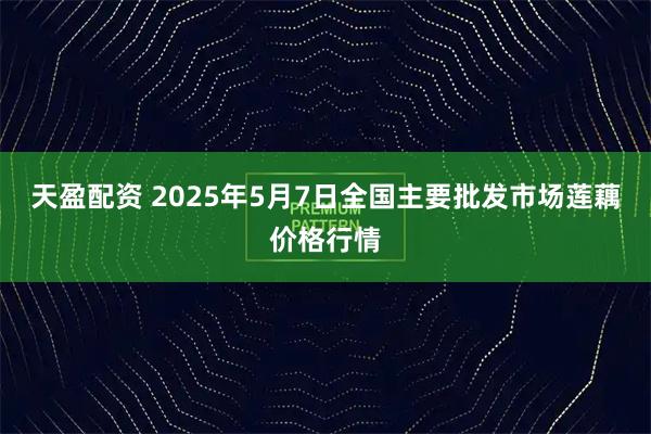 天盈配资 2025年5月7日全国主要批发市场莲藕价格行情