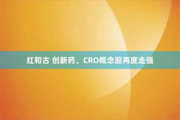 红和古 创新药、CRO概念股再度走强