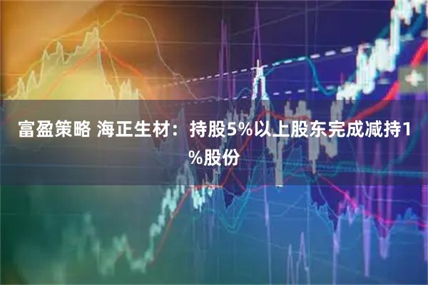 富盈策略 海正生材：持股5%以上股东完成减持1%股份