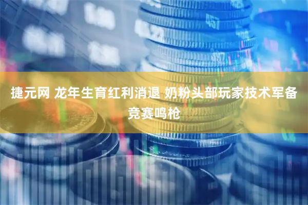捷元网 龙年生育红利消退 奶粉头部玩家技术军备竞赛鸣枪