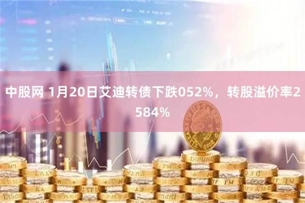 中股网 1月20日艾迪转债下跌052%，转股溢价率2584%