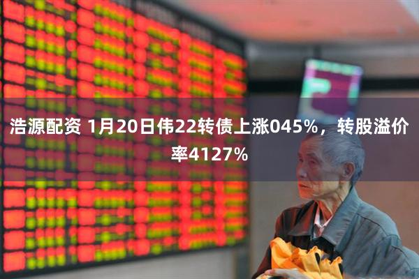 浩源配资 1月20日伟22转债上涨045%，转股溢价率4127%