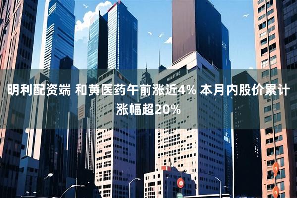 明利配资端 和黄医药午前涨近4% 本月内股价累计涨幅超20%