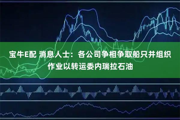 宝牛E配 消息人士：各公司争相争取船只并组织作业以转运委内瑞拉石油