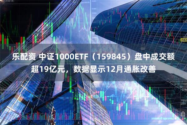 乐配资 中证1000ETF（159845）盘中成交额超19亿元，数据显示12月通胀改善