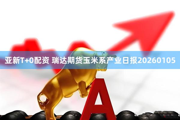 亚新T+0配资 瑞达期货玉米系产业日报20260105