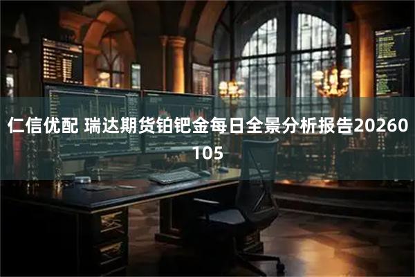 仁信优配 瑞达期货铂钯金每日全景分析报告20260105