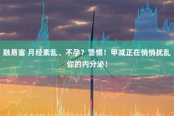 融易富 月经紊乱、不孕？警惕！甲减正在悄悄扰乱你的内分泌！