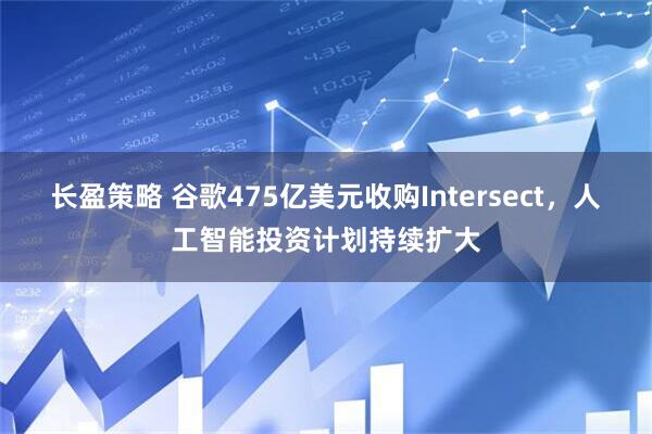 长盈策略 谷歌475亿美元收购Intersect，人工智能投资计划持续扩大