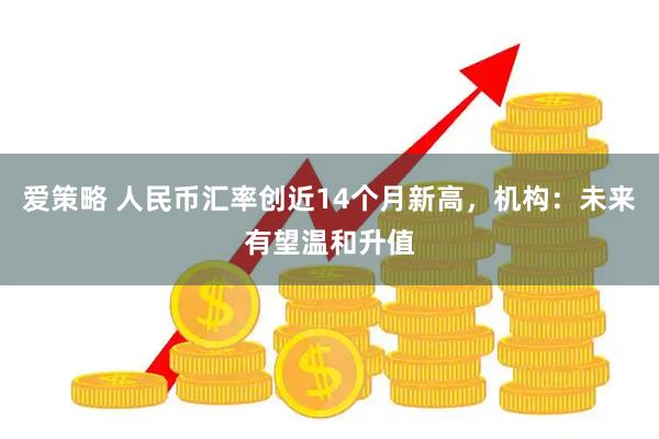 爱策略 人民币汇率创近14个月新高，机构：未来有望温和升值