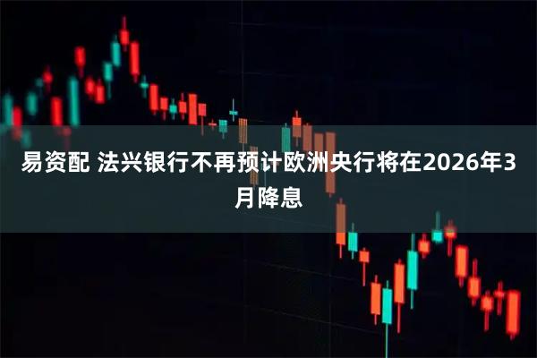 易资配 法兴银行不再预计欧洲央行将在2026年3月降息