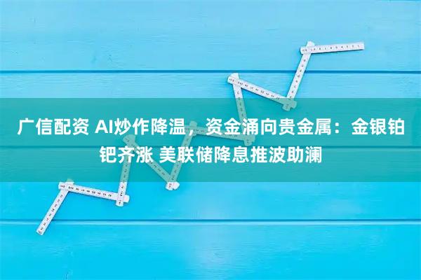 广信配资 AI炒作降温，资金涌向贵金属：金银铂钯齐涨 美联储降息推波助澜