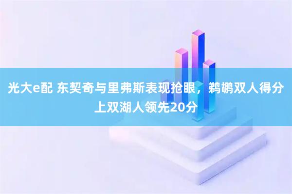 光大e配 东契奇与里弗斯表现抢眼，鹈鹕双人得分上双湖人领先20分