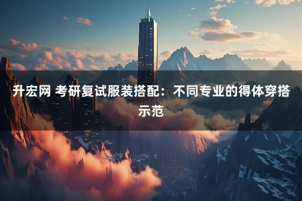 升宏网 考研复试服装搭配：不同专业的得体穿搭示范