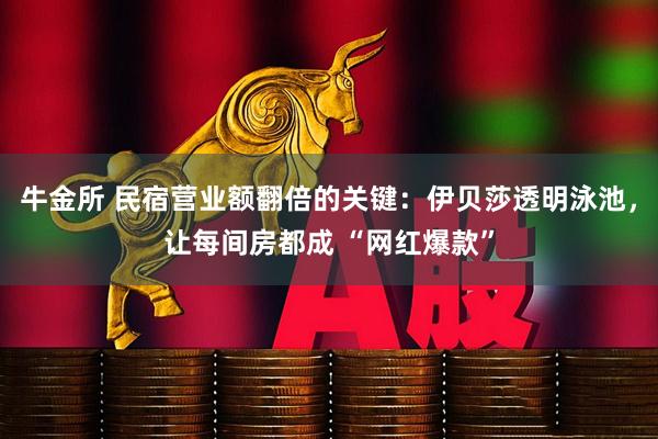 牛金所 民宿营业额翻倍的关键：伊贝莎透明泳池，让每间房都成 “网红爆款”