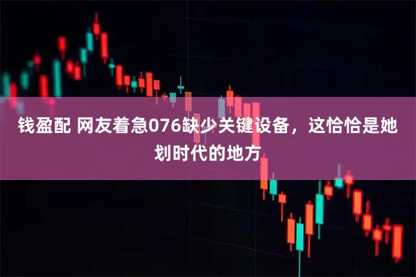 钱盈配 网友着急076缺少关键设备，这恰恰是她划时代的地方
