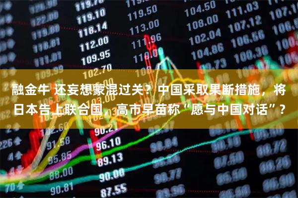 融金牛 还妄想蒙混过关？中国采取果断措施，将日本告上联合国，高市早苗称“愿与中国对话”？