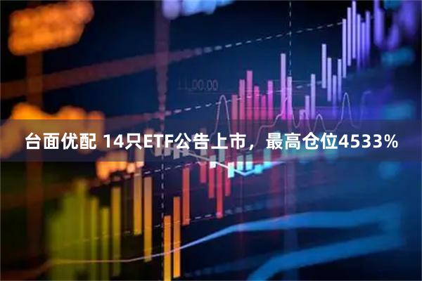 台面优配 14只ETF公告上市，最高仓位4533%