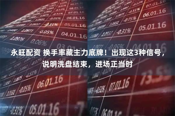 永旺配资 换手率藏主力底牌！出现这3种信号，说明洗盘结束，进场正当时