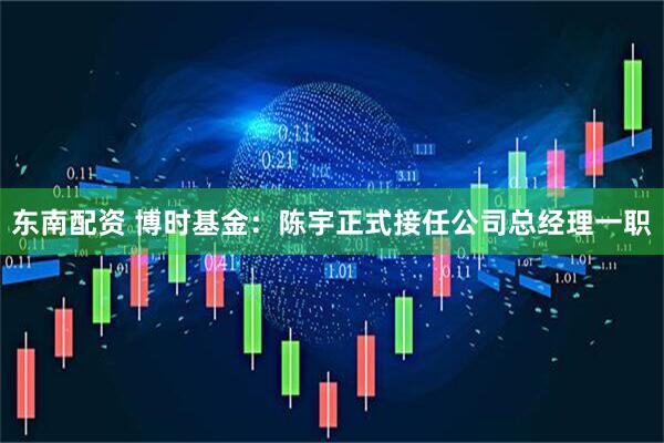 东南配资 博时基金：陈宇正式接任公司总经理一职