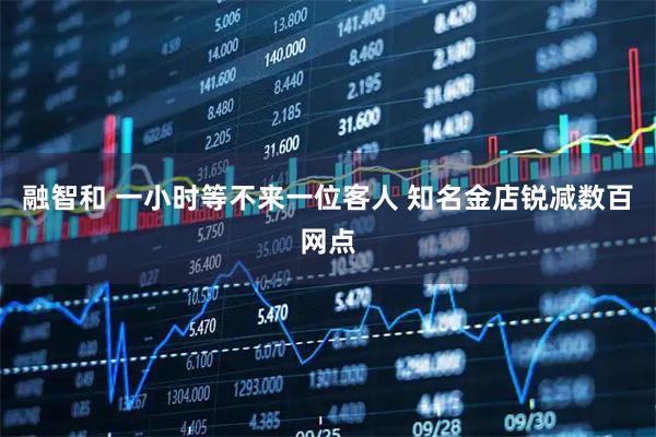 融智和 一小时等不来一位客人 知名金店锐减数百网点