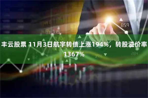 丰云股票 11月3日航宇转债上涨194%,转股溢价率1367%