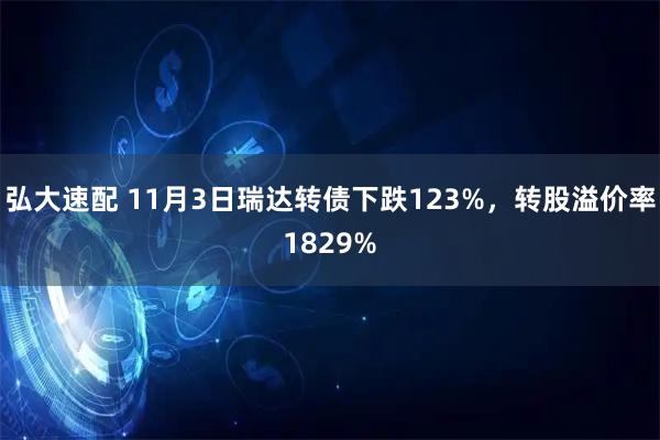 弘大速配 11月3日瑞达转债下跌123%,转股溢价率1829%