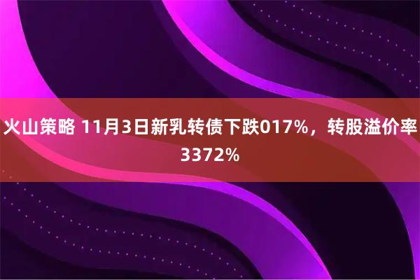 火山策略 11月3日新乳转债下跌017%，转股溢价率3372%