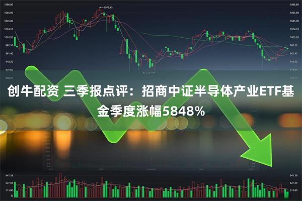 创牛配资 三季报点评:招商中证半导体产业ETF基金季度涨幅5848%