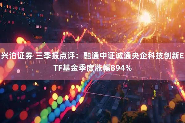 兴泊证券 三季报点评:融通中证诚通央企科技创新ETF基金季度涨幅894%