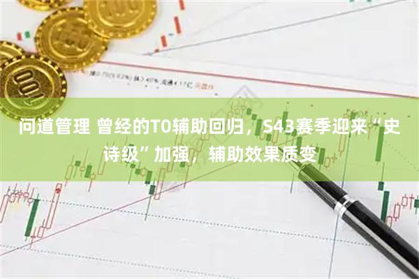 问道管理 曾经的T0辅助回归，S43赛季迎来“史诗级”加强，辅助效果质变