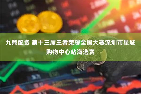 九鼎配资 第十三届王者荣耀全国大赛深圳市星城购物中心站海选赛