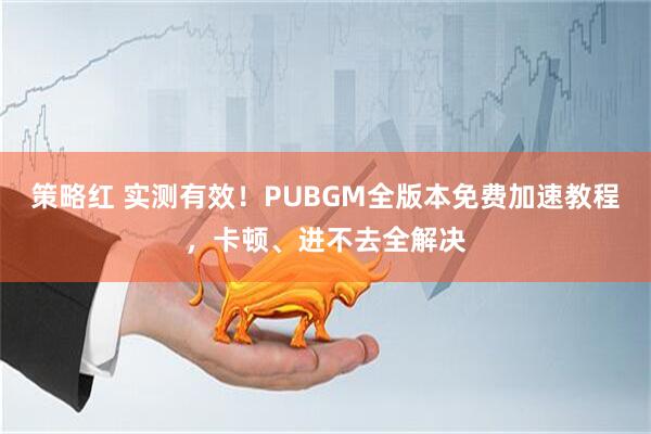 策略红 实测有效！PUBGM全版本免费加速教程，卡顿、进不去全解决