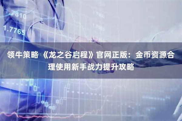 领牛策略 《龙之谷启程》官网正版：金币资源合理使用新手战力提升攻略