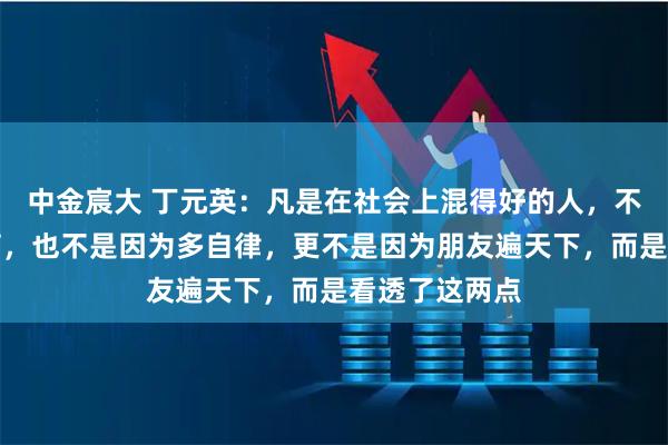中金宸大 丁元英：凡是在社会上混得好的人，不是因为多勤劳，也不是因为多自律，更不是因为朋友遍天下，而是看透了这两点