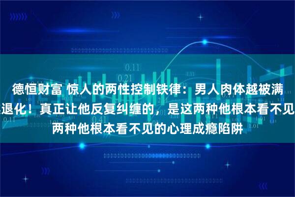 德恒财富 惊人的两性控制铁律：男人肉体越被满足，猎手直觉越退化！真正让他反复纠缠的，是这两种他根本看不见的心理成瘾陷阱