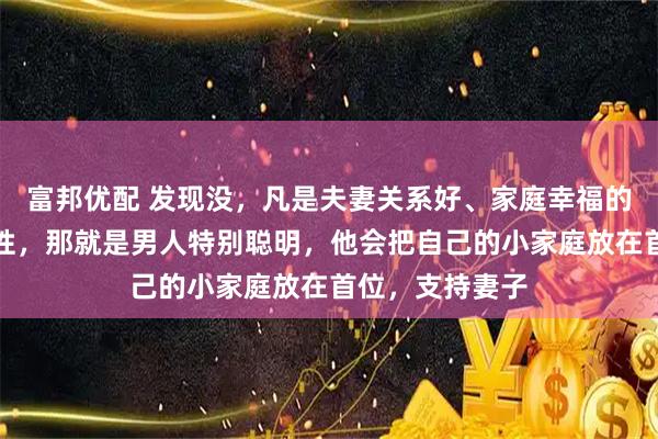 富邦优配 发现没，凡是夫妻关系好、家庭幸福的，都有一个共性，那就是男人特别聪明，他会把自己的小家庭放在首位，支持妻子